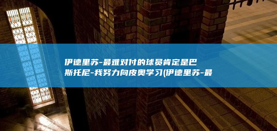伊德里苏-最难对付的球员肯定是巴斯托尼-我努力向皮奥学习 (伊德里苏-最)