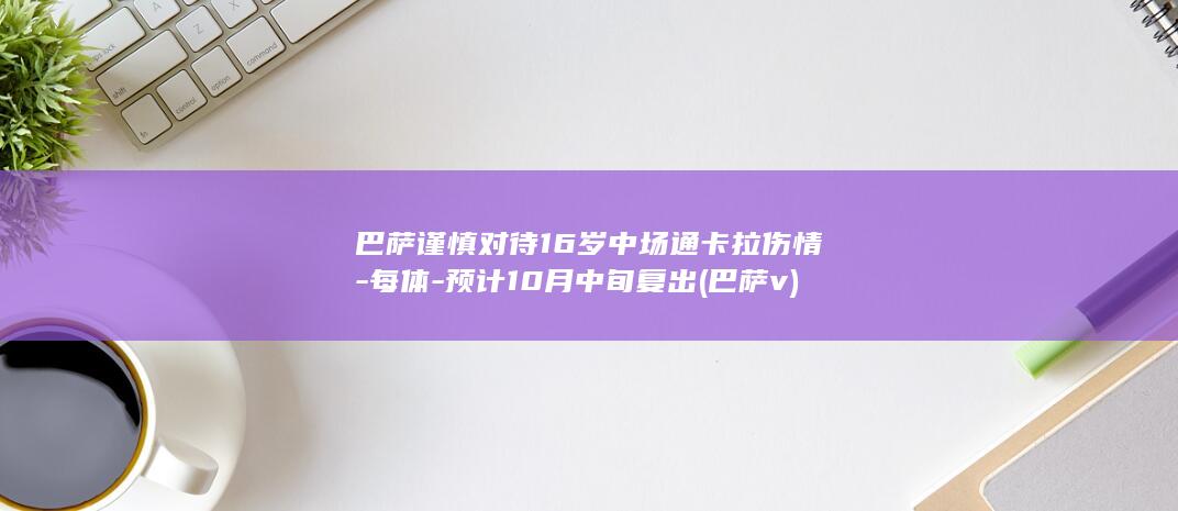 巴萨谨慎对待16岁中场通卡拉伤情-每体-预计10月中旬复出 (巴萨v)