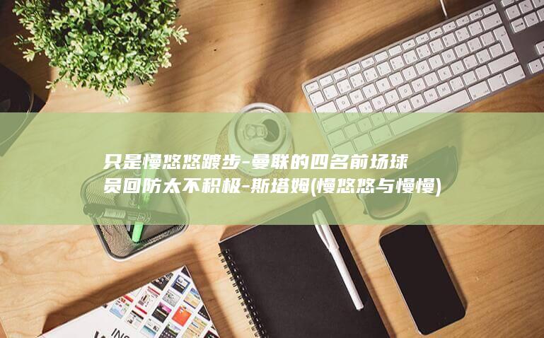 只是慢悠悠踱步-曼联的四名前场球员回防太不积极-斯塔姆 (慢悠悠与慢慢)