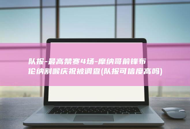 队报-最高禁赛4场-摩纳哥前锋布伦纳割喉庆祝被调查 (队报可信度高吗)