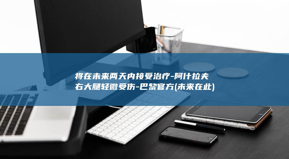 将在未来两天内接受治疗-阿什拉夫右大腿轻微受伤-巴黎官方 (未来 在此)