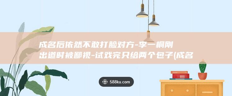 成名后依然不敢打脸对方-李一桐刚出道时被鄙视-试戏完只给两个包子 (成名背后)