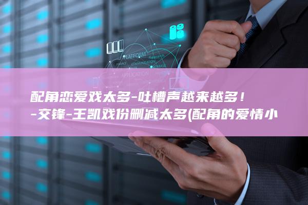 配角恋爱戏太多-吐槽声越来越多！-交锋-王凯戏份删减太多 (配角的爱情 小说)
