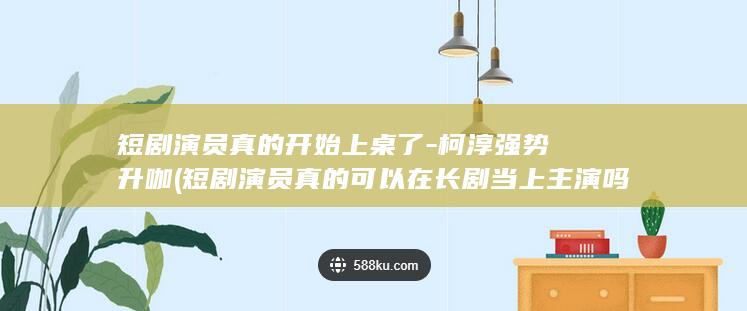 短剧演员真的开始上桌了-柯淳强势升咖 (短剧演员真的可以在长剧当上主演吗)