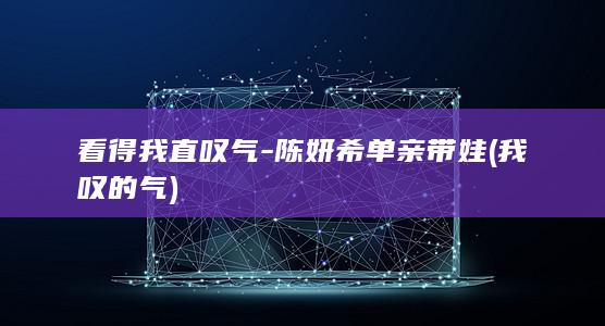 看得我直叹气-陈妍希单亲带娃 (我叹的气)
