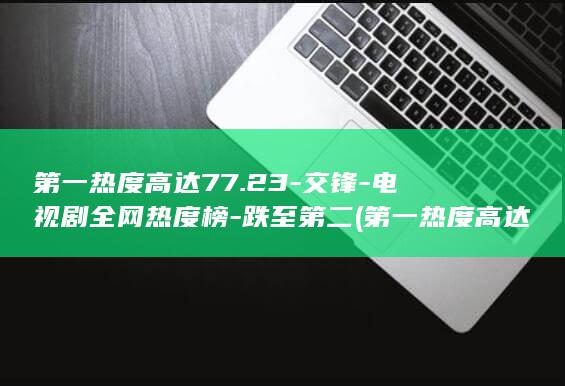 第一热度高达77.23-交锋-电视剧全网热度榜-跌至第二 (第一热度高达)
