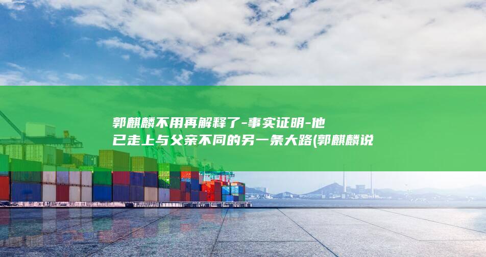 郭麒麟不用再解释了-事实证明-他已走上与父亲不同的另一条大路 (郭麒麟说的下一句)