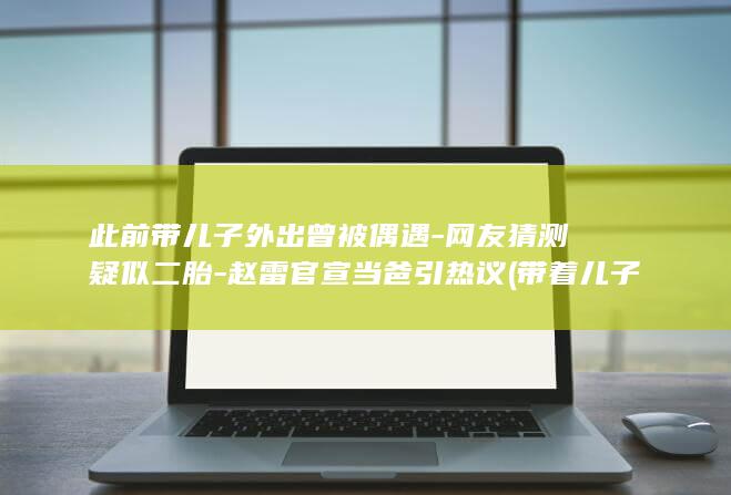 此前带儿子外出曾被偶遇-网友猜测疑似二胎-赵雷官宣当爸引热议 (带着儿子走的意思)