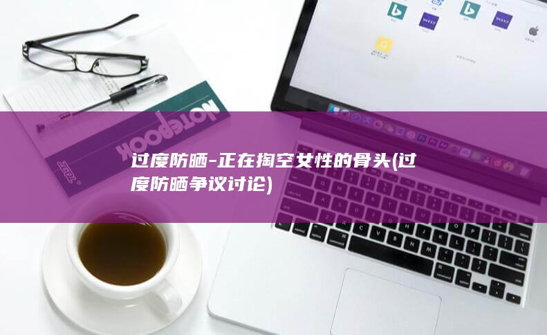 过度防晒-正在掏空女性的骨头 (过度防晒争议讨论)