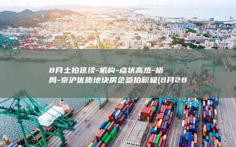 8月土拍延续-机构-点状高热-格局-京沪优质地块房企参拍积极 (8月28日之前土拍地块按什么时间銷售)
