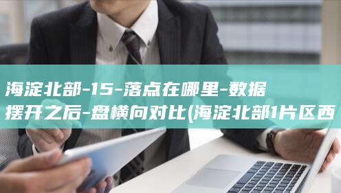 海淀北部-15-落点在哪里-数据摆开之后-盘横向对比 (海淀北部1片区西郊农场东部局部地块)