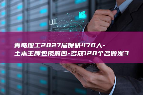 青岛理工2027届保研478人-土木王牌包揽前四-多放120个名额涨33.5% (青岛理工2026保研去向)