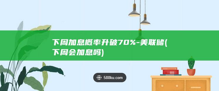 下周加息概率升破70%-美联储 (下周会加息吗)