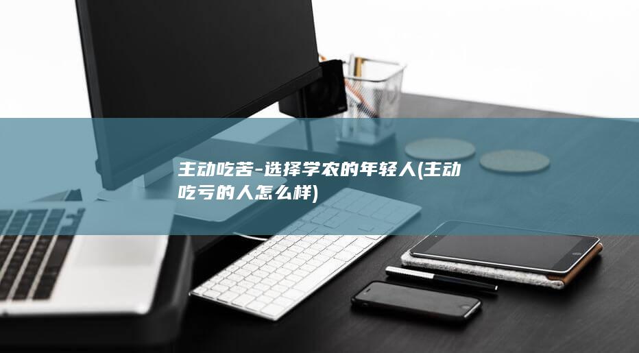 主动吃苦-选择学农的年轻人 (主动吃亏的人怎么样)