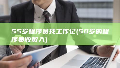 55岁程序员找工作记 (50岁的程序员收取入)