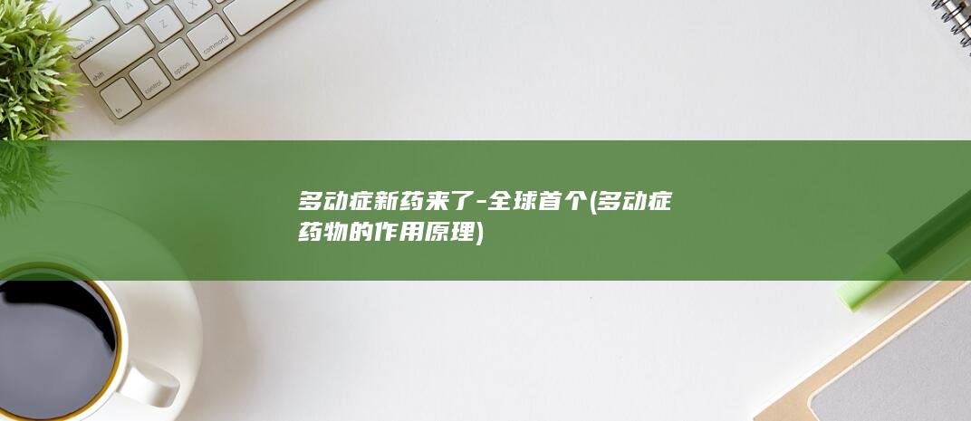 多动症新药来了-全球首个 (多动症药物的作用原理)