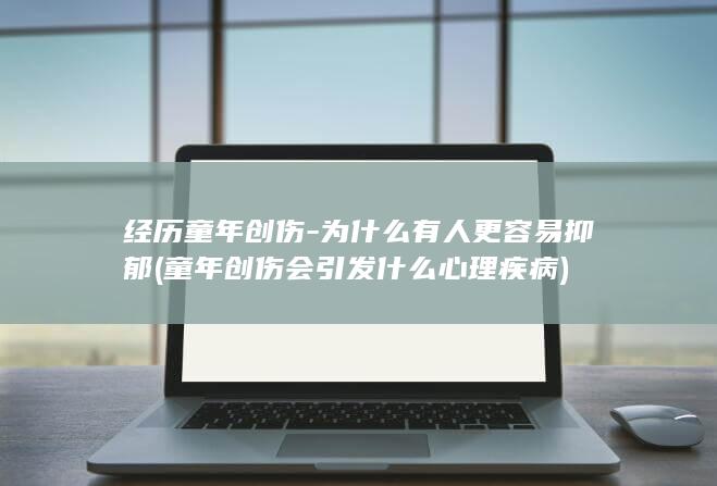 经历童年创伤-为什么有人更容易抑郁 (童年创伤会引发什么心理疾病)