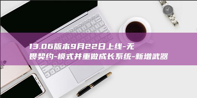 13.06版本9月22日上线-无畏契约-模式并重做成长系统-新增武器