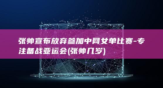 张帅宣布放弃参加中网女单比赛-专注备战亚运会 (张帅几岁)
