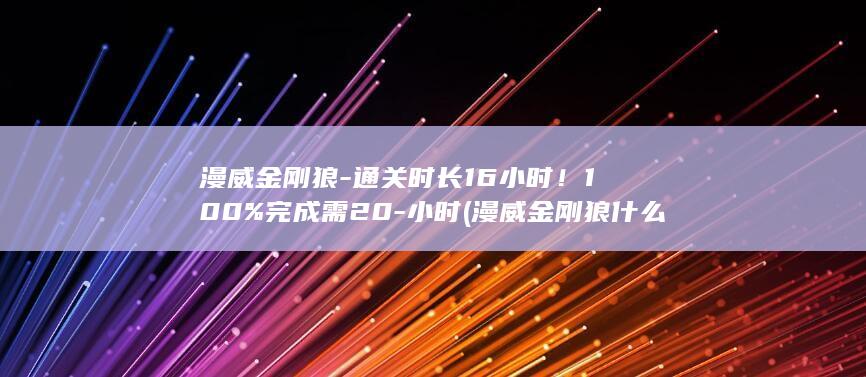 漫威金刚狼-通关时长16小时！100%完成需20-小时 (漫威金刚狼什么时候发售)