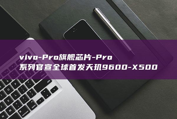 vivo-Pro旗舰芯片-Pro系列官宣全球首发天玑9600-X500 (vivopencil2)