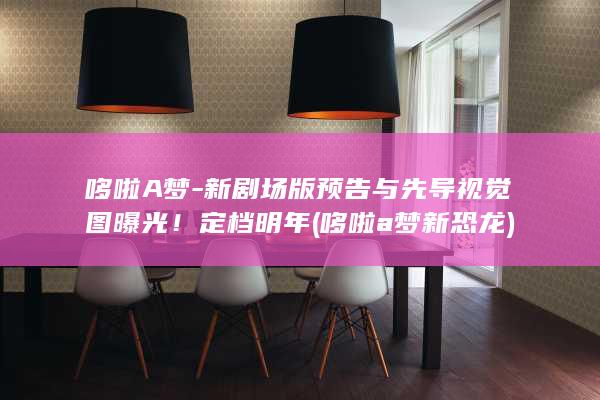 哆啦A梦-新剧场版预告与先导视觉图曝光！定档明年 (哆啦a梦新恐龙)