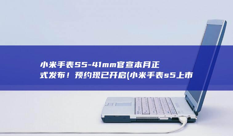小米手表S5-41mm官宣本月正式发布！预约现已开启 (小米手表s5上市时间)