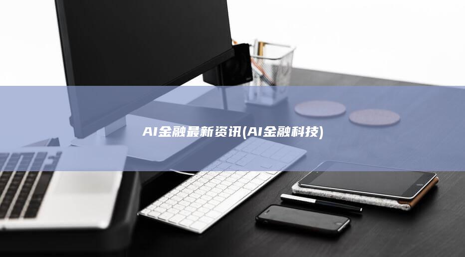 AI金融最新资讯 (AI金融科技)