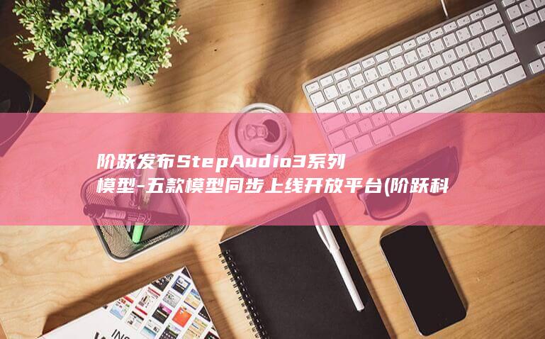 阶跃发布StepAudio3系列模型-五款模型同步上线开放平台 (阶跃科技官网首页)