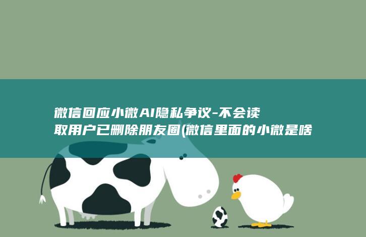 微信回应小微AI隐私争议-不会读取用户已删除朋友圈 (微信里面的小微是啥意思)
