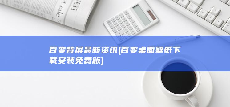百变背屏最新资讯 (百变桌面壁纸下载安装免费版)