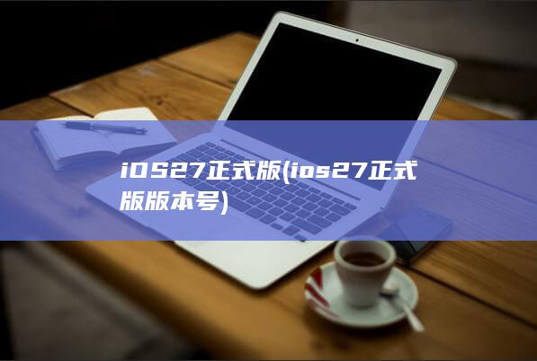 iOS27正式版 (ios27正式版版本号)