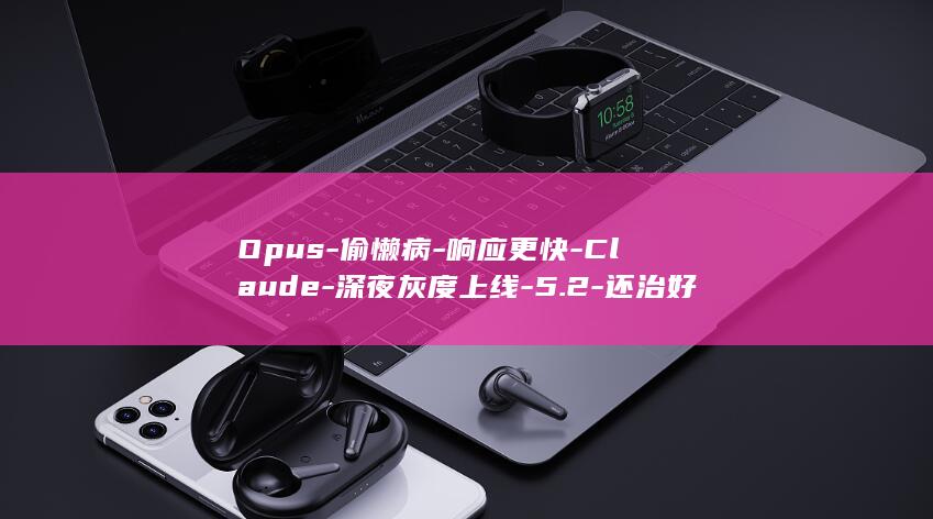 Opus-偷懒病-响应更快-Claude-深夜灰度上线-5.2-还治好了