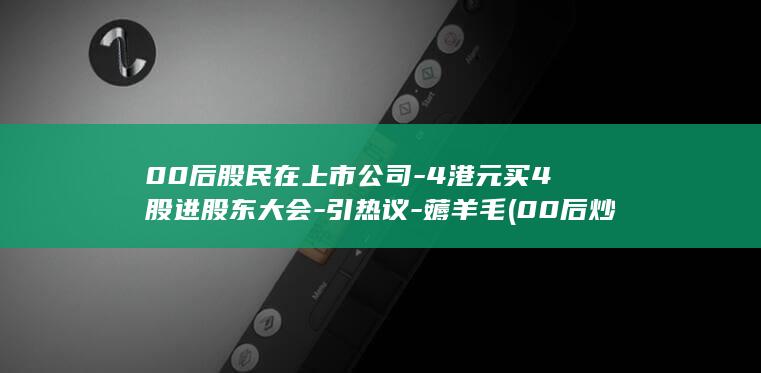 00后股民在上市公司4港元买4股进股东大会引热议
