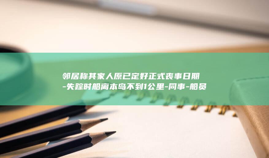 邻居称其家人原已定好正式丧事日期-失踪时船离本岛不到1公里-同事-船员落海失踪约10天后生还回家 (邻居称呼)