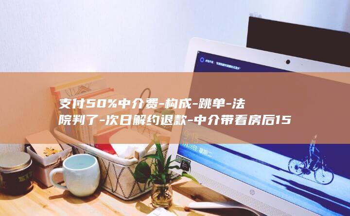 支付50%中介费-构成-跳单-法院判了-次日解约退款-中介带看房后158万元签约-12天后私下157.2万元成交 (支付500)