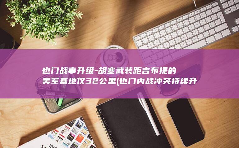 也门战事升级-胡塞武装距吉布提的美军基地仅32公里 (也门内战冲突持续升级)