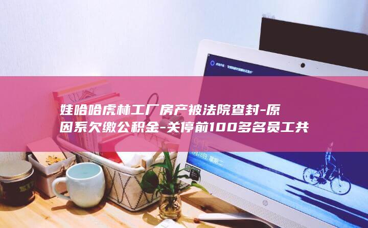 娃哈哈虎林工厂房产被法院查封-原因系欠缴公积金-关停前100多名员工共被欠缴住房公积金200余万元-离职员工 (娃哈哈厂)