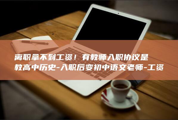 离职拿不到工资！有教师入职协议是教高中历史-入职后变初中语文老师-工资不变-广东一中学多名教师上班10余天-教两个班还得任班主任 (离职拿不到工资合法吗)