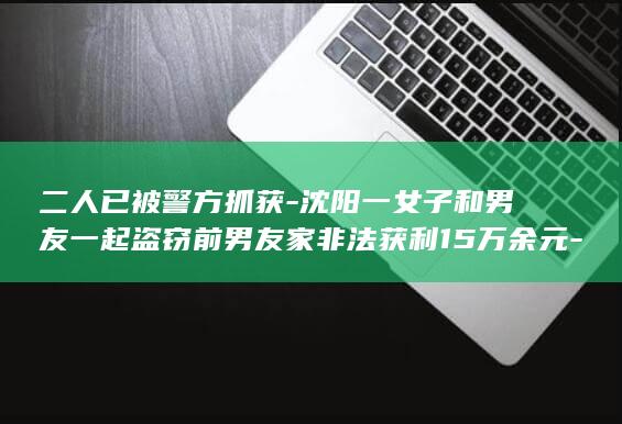 二人已被警方抓获沈阳一女子和男友一起盗窃前男
