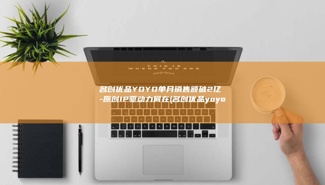 名创优品YOYO单月销售额破2亿-原创IP驱动力何在 (名创优品yoyo是什么)
