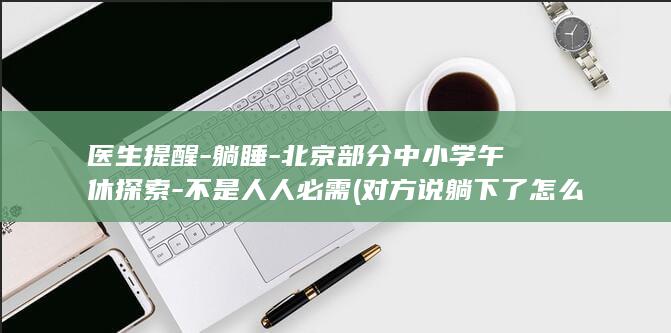 医生提醒-躺睡-北京部分中小学午休探索-不是人人必需 (对方说躺下了怎么幽默回复)