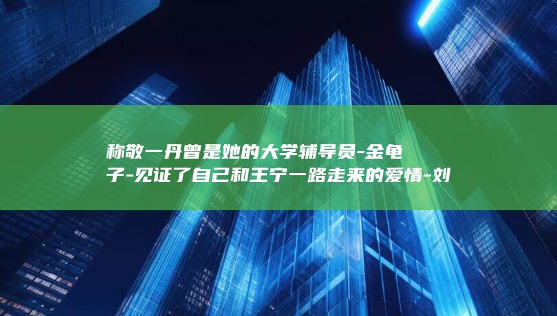 称敬一丹曾是她的大学辅导员-金龟子-见证了自己和王宁一路走来的爱情-刘纯燕发长文悼念敬一丹 (敬一丹岁数)