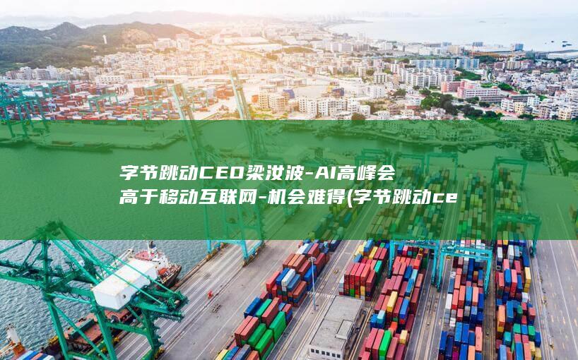 字节跳动CEO梁汝波-AI高峰会高于移动互联网-机会难得 (字节跳动ceo)