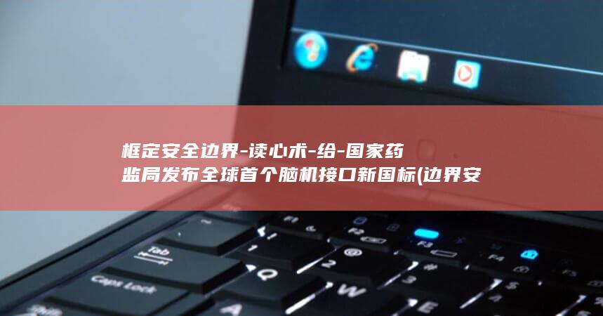 框定安全边界-读心术-给-国家药监局发布全球首个脑机接口新国标 (边界安全的主要功能是)