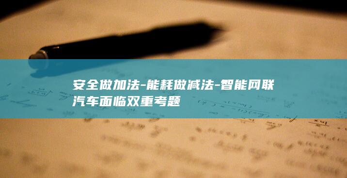 安全做加法-能耗做减法-智能网联汽车面临双重考题
