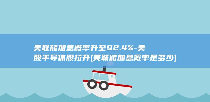 美联储加息概率升至92.4%-美股半导体股拉升 (美联储加息概率是多少)