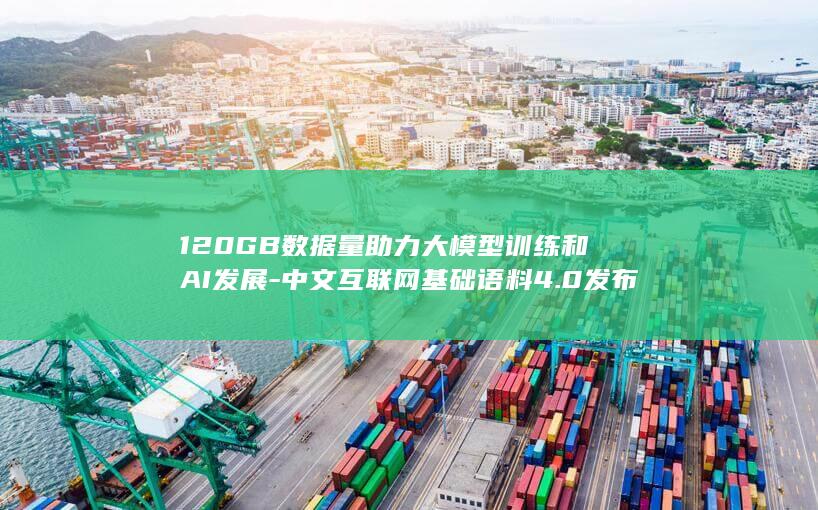 120GB数据量助力大模型训练和AI发展-中文互联网基础语料4.0发布