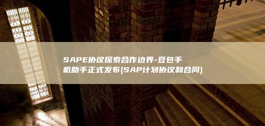 SAPE协议探索合作边界豆包手机助手正式发布SAP