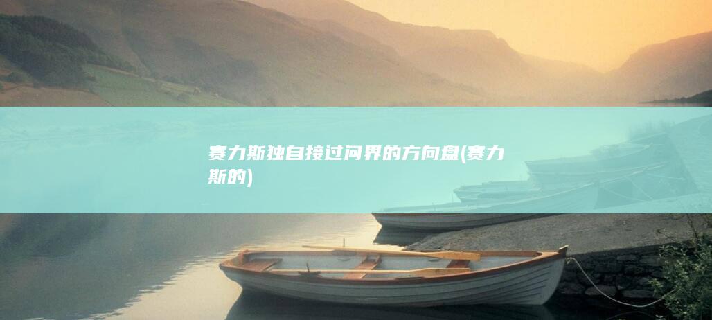 赛力斯独自接过问界的方向盘 (赛力斯的)